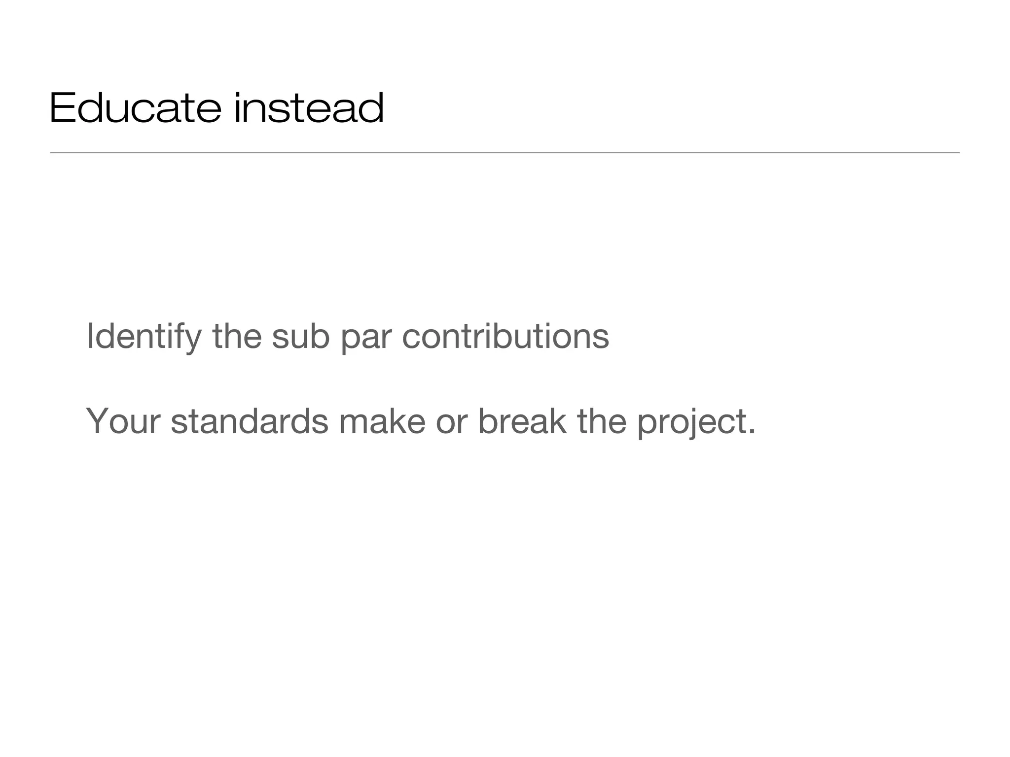 Educate instead
Identify the sub par contributions
Your standards make or break the project.
 