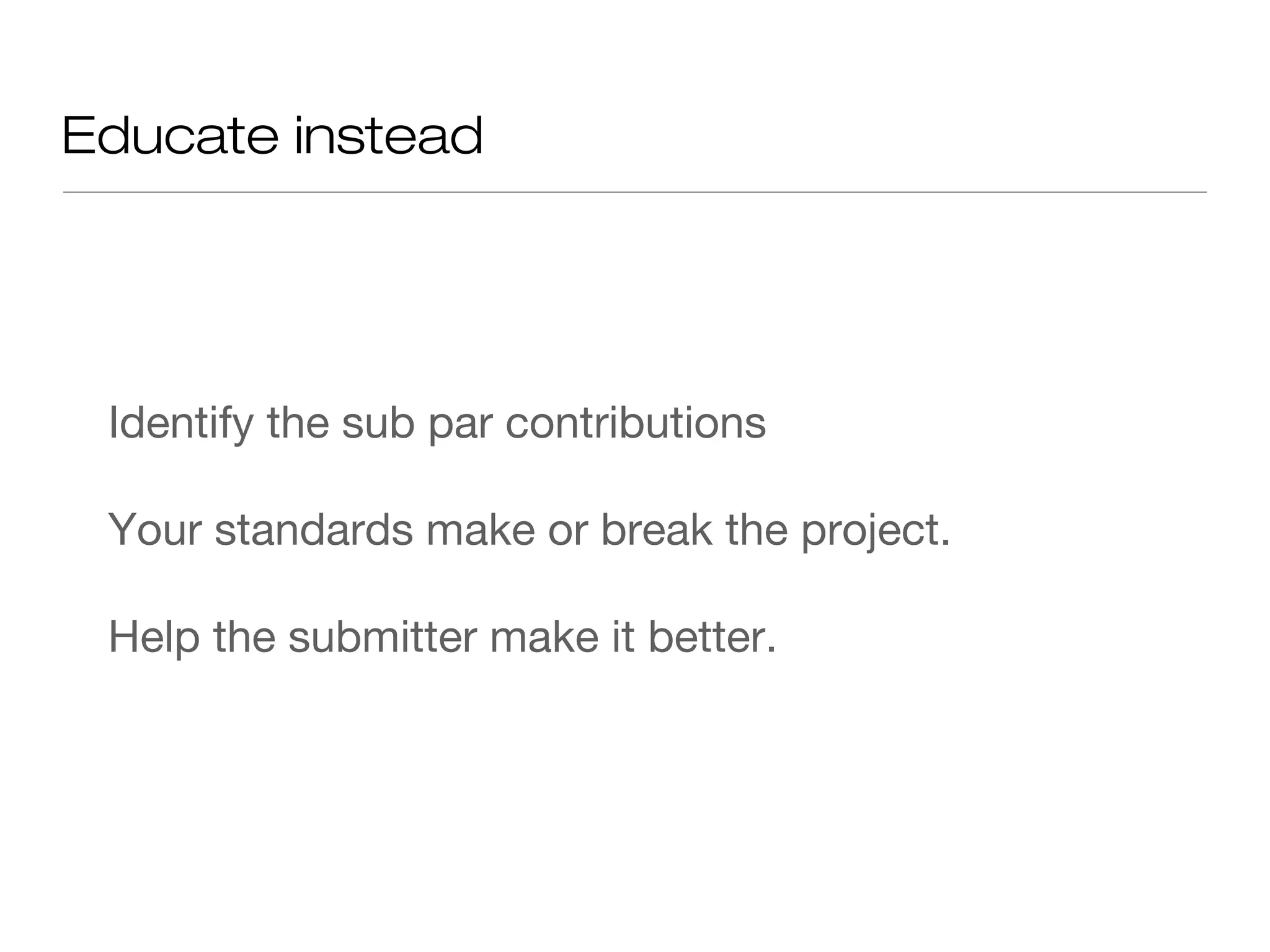 Educate instead
Identify the sub par contributions
Your standards make or break the project.
Help the submitter make it better.
 