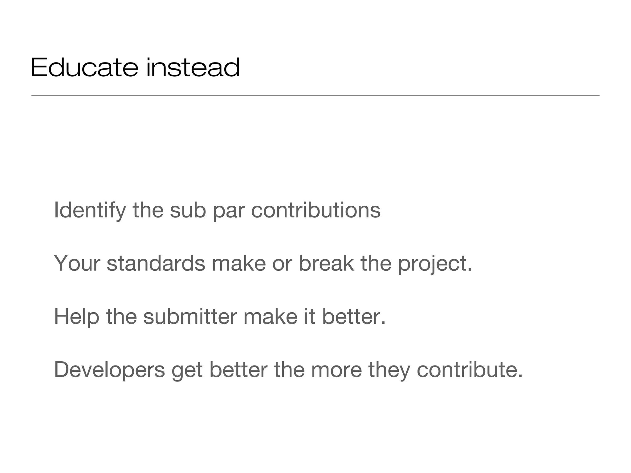 Educate instead
Identify the sub par contributions
Your standards make or break the project.
Help the submitter make it better.
Developers get better the more they contribute.
 