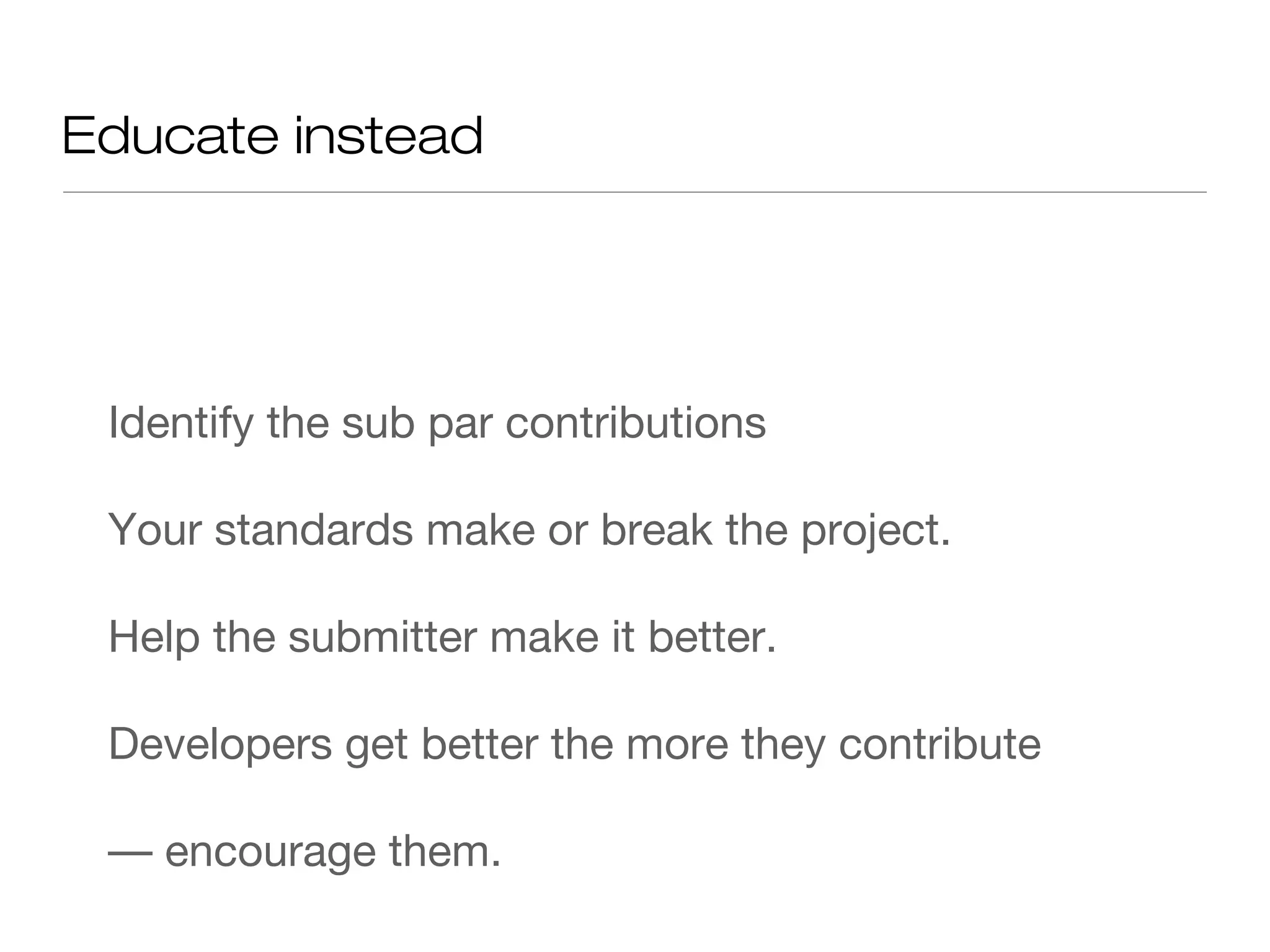 Educate instead
Identify the sub par contributions
Your standards make or break the project.
Help the submitter make it better.
Developers get better the more they contribute
–– encourage them.
 