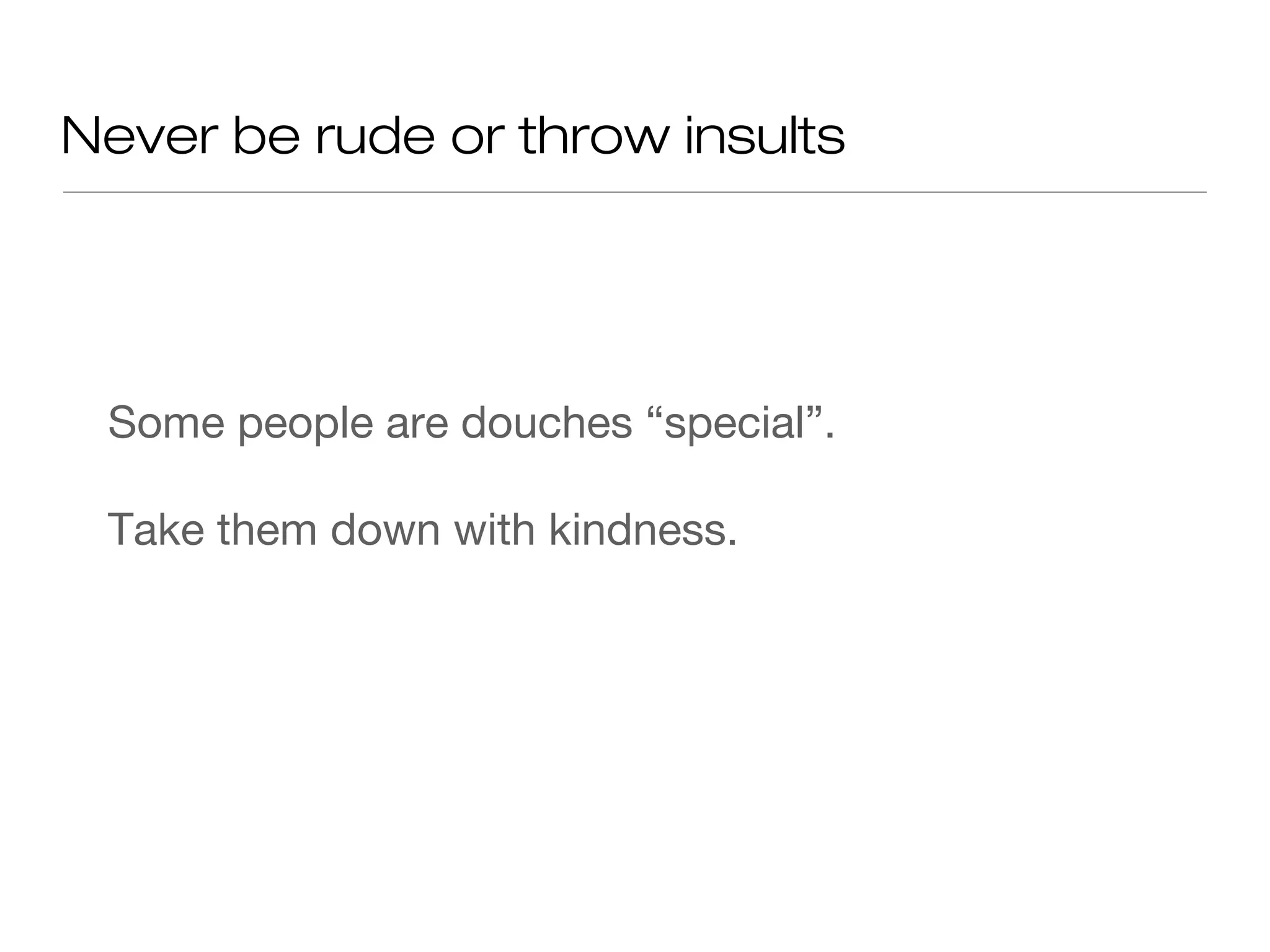 Never be rude or throw insults
Some people are douches “special”.
Take them down with kindness.
 