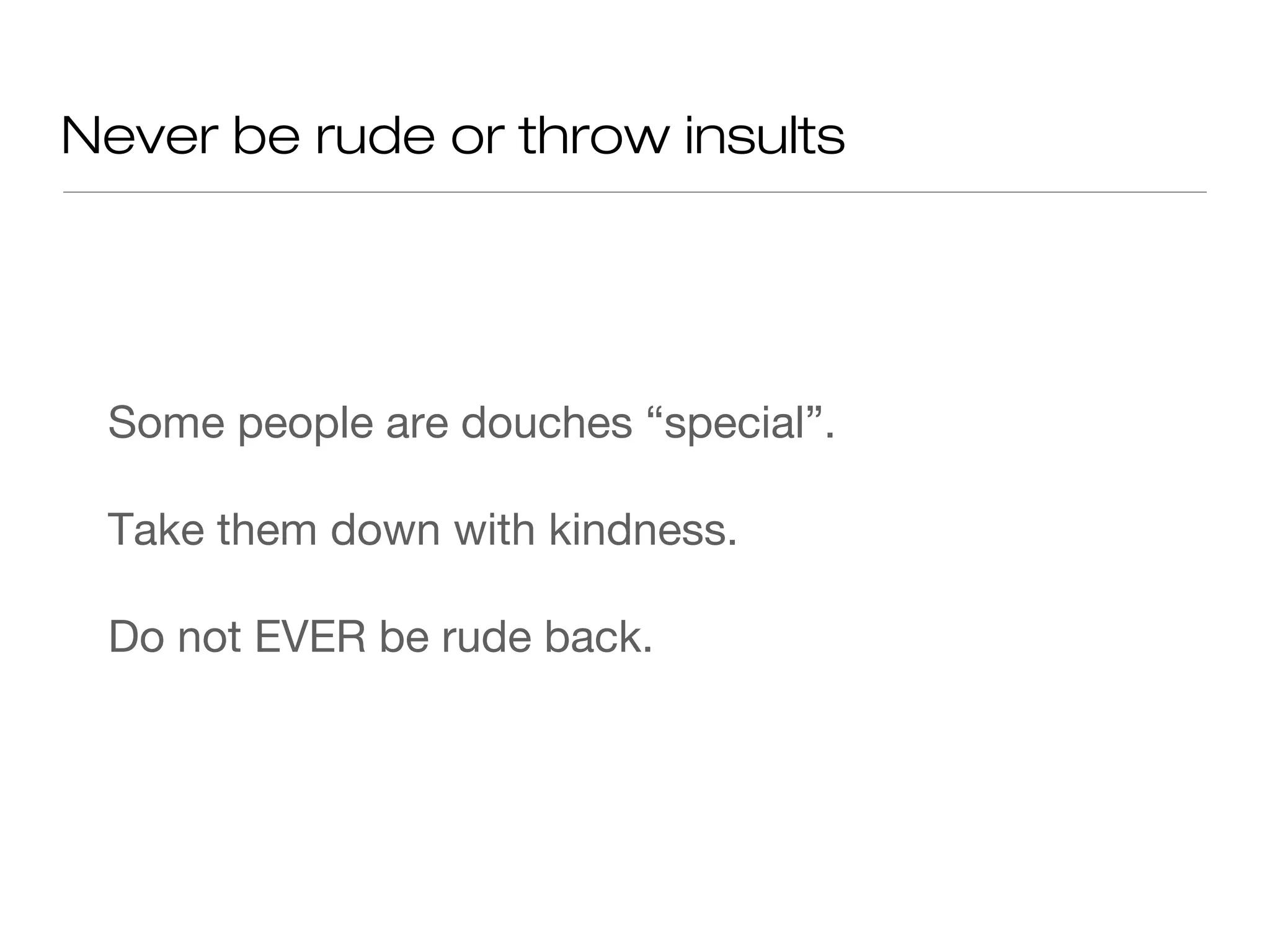 Never be rude or throw insults
Some people are douches “special”.
Take them down with kindness.
Do not EVER be rude back.
 