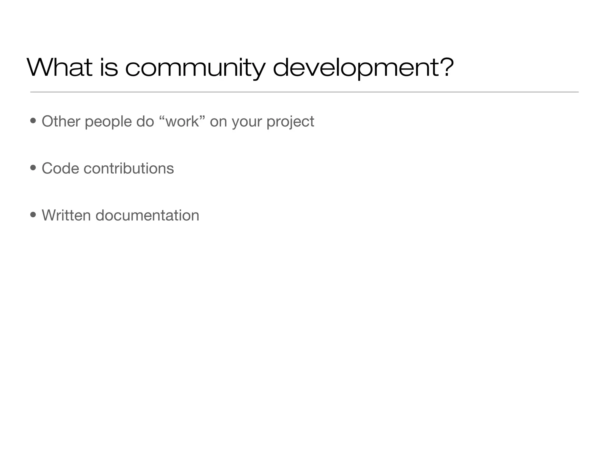 • Other people do “work” on your project
• Code contributions
• Written documentation
What is community development?
 