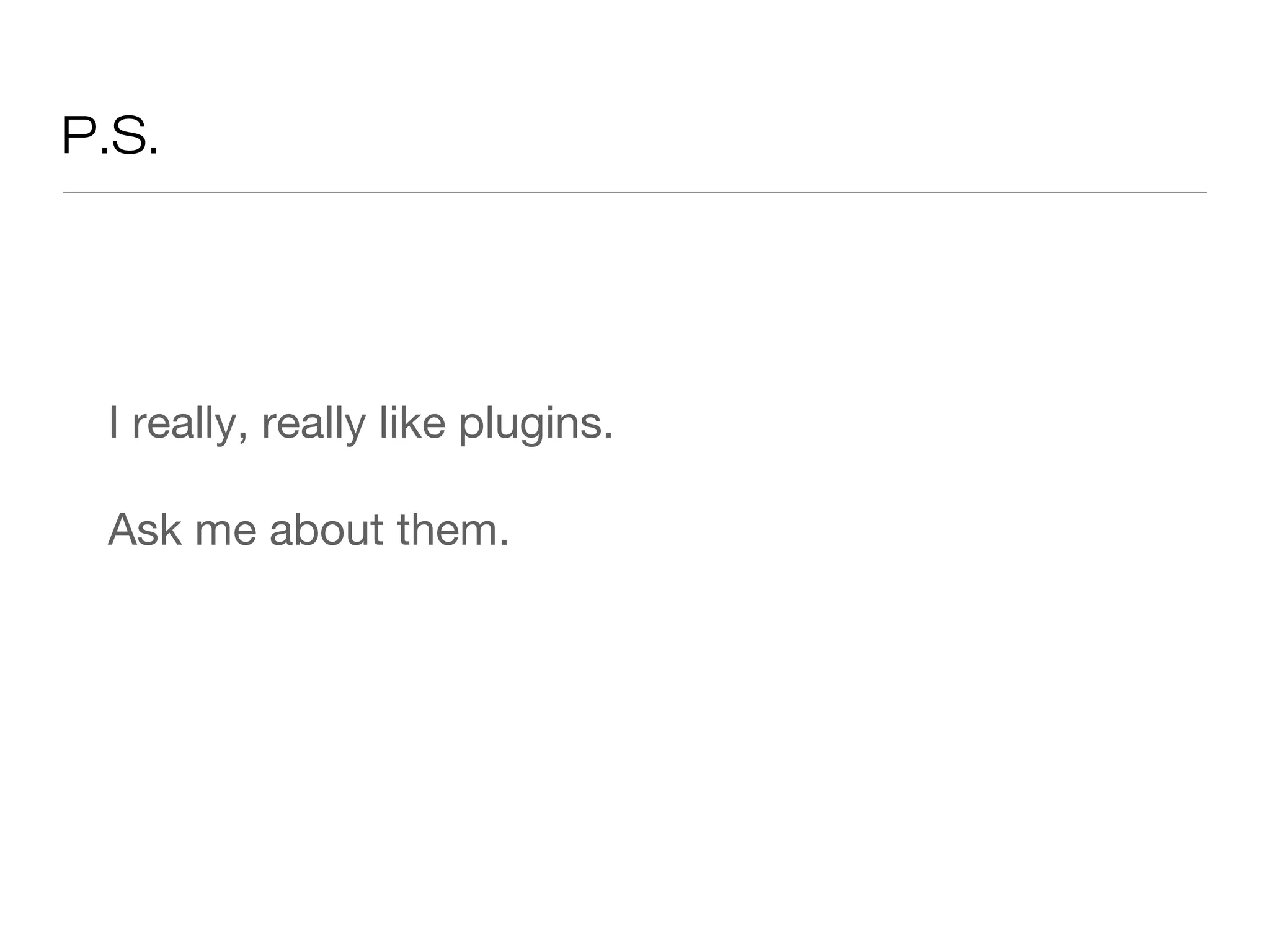 P.S.
I really, really like plugins.
Ask me about them.
 