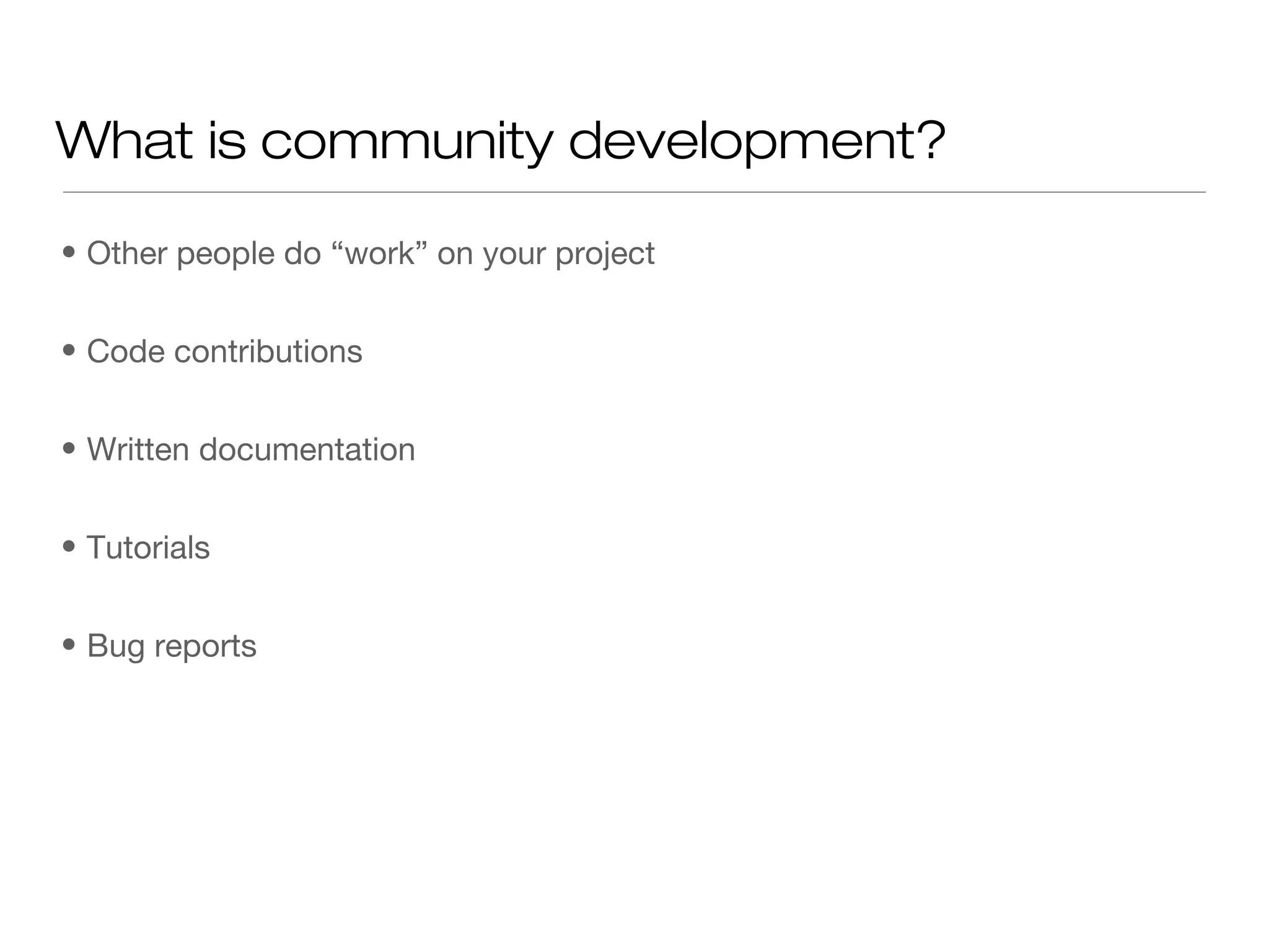 • Other people do “work” on your project
• Code contributions
• Written documentation
• Tutorials
• Bug reports
What is community development?
 