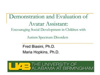 Demonstration and Evaluation of Avatar Assistant: Encouraging Social Development in Children with Autism Spectrum Disorders   Fred Biasini, Ph.D. Maria Hopkins, Ph.D. 