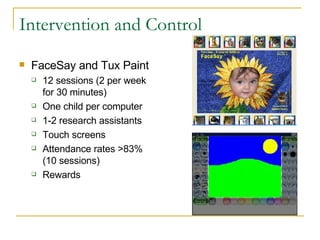 Intervention and Control <ul><li>FaceSay and Tux Paint </li></ul><ul><ul><li>12 sessions (2 per week for 30 minutes) </li>...