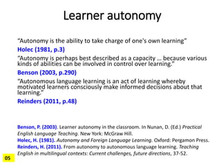 Learner autonomy
05
“Autonomy is the ability to take charge of one's own learning”
Holec (1981, p.3)
“Autonomy is perhaps ...