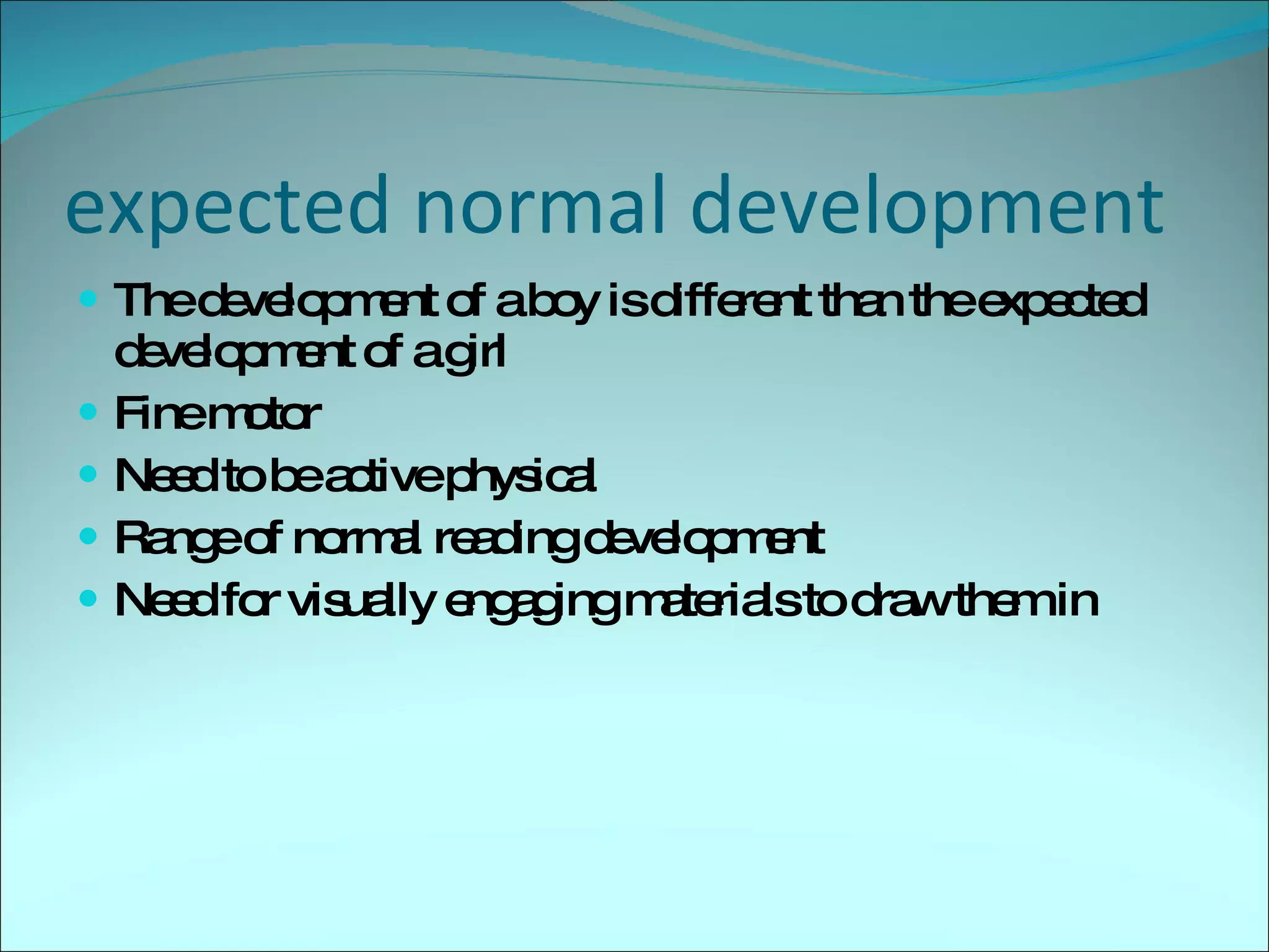 expected normal development The development of a boy is different than the expected development of a girl Fine motor Need to be active physical Range of normal reading development Need for visually engaging materials to draw them in 