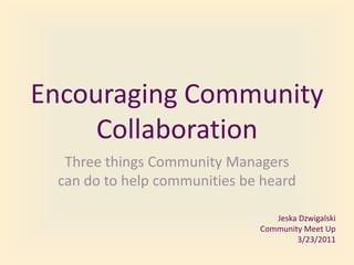 Encouraging Community Collaboration Three things Community Managers can do to help communities be heard Jeska Dzwigalski Community Meet Up 3/23/2011 