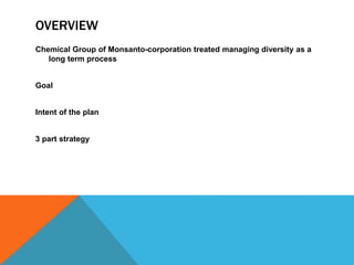 OVERVIEW
Chemical Group of Monsanto-corporation treated managing diversity as a
long term process
Goal
Intent of the plan
3 part strategy
 