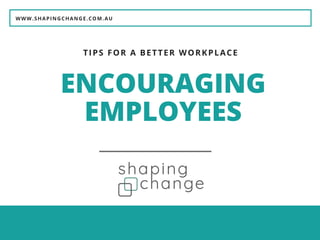 WWW.SHAPINGCHANGE.COM.AU
ENCOURAGING
EMPLOYEES
TIPS FOR A BETTER WORKPLACE
 