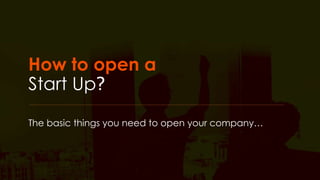 How to open a 
Start Up? 
The basic things you need to open your company… 
 