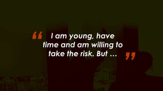 “ 
I am young, have 
time and am willing to 
take the risk. But … ” 
 