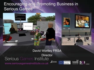 Encouraging and Promoting Business in
Serious Games
David Wortley FRSA
Director
 
