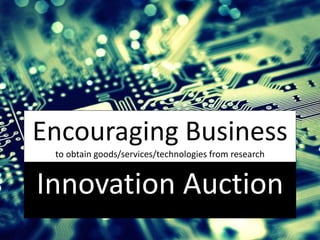 Encouraging Business
to obtain goods/services/technologies from research
Innovation Auction
 