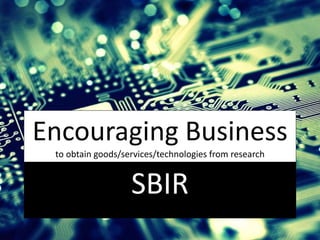 Encouraging Business
to obtain goods/services/technologies from research
SBIR
 