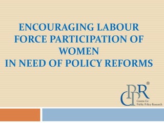 ENCOURAGING LABOUR
FORCE PARTICIPATION OF
WOMEN
IN NEED OF POLICY REFORMS
 