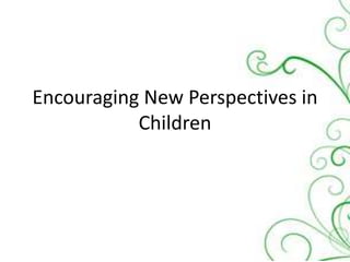 Encouraging New Perspectives in
Children
 