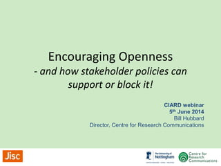 Encouraging Openness
- and how stakeholder policies can
support or block it!
CIARD webinar
5th June 2014
Bill Hubbard
Director, Centre for Research Communications
 