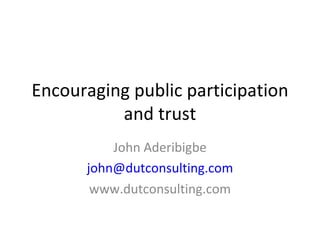 Encouraging public participation and trust John Aderibigbe [email_address] www.dutconsulting.com 