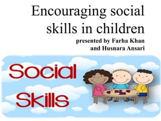 Encouraging social
skills in children
presented by Farha Khan
and Husnara Ansari
 