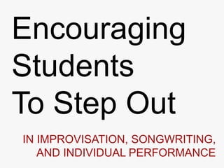 Encouraging
Students
To Step Out
IN IMPROVISATION, SONGWRITING,
   AND INDIVIDUAL PERFORMANCE
 