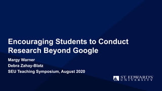 Encouraging Students to Conduct
Research Beyond Google
Margy Warner
Debra Zahay-Blatz
SEU Teaching Symposium, August 2020
 