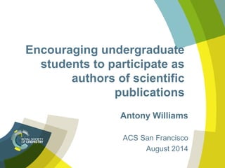 Encouraging undergraduate
students to participate as
authors of scientific
publications
Antony Williams
ACS San Francisco
August 2014
 