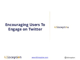 Encouraging Users To
 Engage on Twitter




             www.42inception.com
 