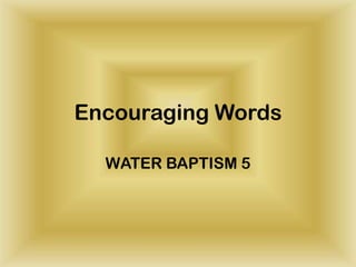 Encouraging Words
WATER BAPTISM 5
 