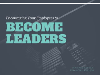 Encouraging Your Employees to
BECOME
LEADERS
M I C H A E L B A B Y A K
F I N A N C I A L A D V I S O R
 