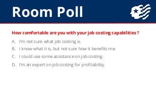 Room Poll
How comfortable are you with your job costing capabilities ?
A. I’m not sure what job costing is.
B. I know what...