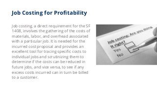 Job Costing for Profitability
Job costing, a direct requirement for the SF
1408, involves the gathering of the costs of
ma...
