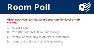 Room Poll
Given what you learned, what’s your comfort level on job
costing?
A. I’ve got it now!
B. I’m a little fuzzy, but...