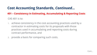 Cost Accounting Standards, Continued…
401 – Consistency in Estimating, Accumulating & Reporting Costs
CAS 401 is to:
1. ac...