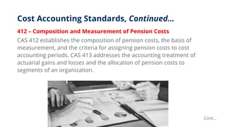 Cost Accounting Standards, Continued…
412 – Composition and Measurement of Pension Costs
CAS 412 establishes the compositi...
