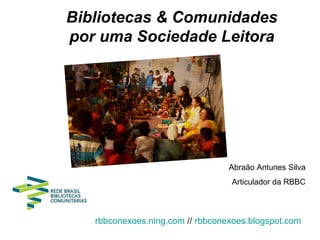 Bibliotecas & Comunidades
por uma Sociedade Leitora




                                  Abraão Antunes Silva
                                  Articulador da RBBC



   rbbconexoes.ning.com // rbbconexoes.blogspot.com
 