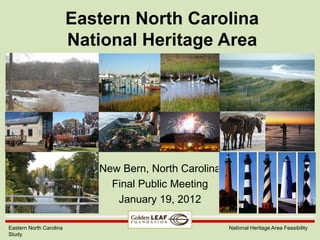 Eastern North Carolina
                         National Heritage Area




                            New Bern, North Carolina
                              Final Public Meeting
                               January 19, 2012

Eastern North Carolina                                 National Heritage Area Feasibility
Study
 