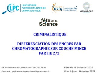 Dr. Guillaume BOUDARHAM – LPC-EXPERT Fête de la Science 2020
Contact : guillaume.boudarham@lpc-expert.fr Mise à jour : Octobre 2022
CRIMINALISTIQUE
DIFFÉRENCIATION DES ENCRES PAR
CHROMATOGRAPHIE SUR COUCHE MINCE
PARTIE 2/2
 