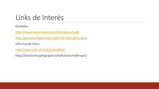 Links de Interés
Ejemplos.
http://www.asecuritysite.com/Encryption/md2
http://passwordsgenerator.net/md5-hash-generator/
Información Extra.
http://openwall.info/wiki/john/MD4
http://practicalcryptography.com/hashes/md4-hash/
 