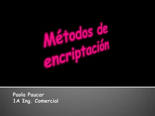 Métodos de encriptación Paola Paucar 1A Ing. Comercial 