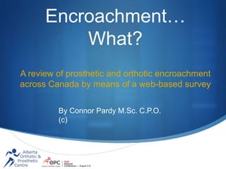 Encroachment…
What?
A review of prosthetic and orthotic encroachment
across Canada by means of a web-based survey
By Connor Pardy M.Sc. C.P.O.
(c)
 