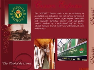 The “CROWN” Express train is set up exclusively of specialized cars and saloon-cars with various purposes. It provides to a limited number of passengers comfortably and pleasantly furnished interior and high-quality services rendered by a professional staff, for luxury, official, business, tourist, jubilee and entertainment tours and journeys. - 