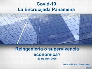 Covid-19
La Encrucijada Panameña
Horacio Estribí: Economista
Reingeniería o supervivencia
económica?
20 de abril 2020
 