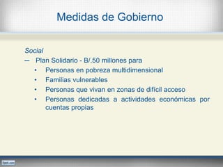 Medidas de Gobierno
Social
─ Plan Solidario - B/.50 millones para
• Personas en pobreza multidimensional
• Familias vulnerables
• Personas que vivan en zonas de difícil acceso
• Personas dedicadas a actividades económicas por
cuentas propias
 