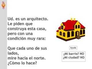 Ud. es un arquitecto.Le piden que construya esta casa, pero con una condición muy rara:Que cada uno de sus lados,mire hacia el norte.¿Cómo lo hace?Ayuda¿Mi barrio? NO¿Mi ciudad? NO