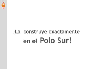 ¡La  construye exactamenteen el Polo Sur!