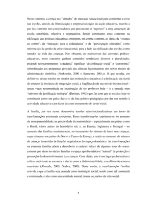 6
internacionais (como a UNICEF, a OIT, a OMS) configuradoras de uma infância global,
no plano normativo.
Não obstante, importa sublinhar que este esforço normalizador e homogeneizador, se
tem efectivas consequências na criação de uma infância global (Sarmento, 2001b), não
anula – antes potencia – desigualdades inerentes à condição social, ao género, à etnia,
ao local de nascimento e residência e ao subgrupo etário a que cada criança pertence. Há
várias infâncias dentro da infância global, e a desigualdade é o outro lado da condição
social da infância contemporânea. Aliás, esta radicalização da modernidade - esta 2ª
modernidade (U. Beck, 1999) – acentua essas desigualdades, no quadro do efeito
homogeneizador do processo de globalização. É, por isso, necessário, considerar esses
efeitos.
5HLQVWLWXFLRQDOL]DomR QD ž PRGHUQLGDGH
A 2ª modernidade caracteriza-se por um conjunto associado e complexo de rupturas
sociais, nomeadamente a substituição de uma economia predominantemente industrial
por uma economia de serviços, a criação de dispositivos de mercado à escala universal,
a deslocalização de empresas, a ruptura do sistema de equilíbrio de terror entre dois
blocos, com a crise dos países socialistas do Leste europeu e o fim dos regimes
comunistas, a afirmação dos EUA como única potência hegemónica, a conclusão do
processo de descolonização dos países africanos, a emergência de uma situação
ambiental crítica, as rupturas no mercado de trabalho pela subida das taxas de
desemprego, a crise de subsistência dos Estados-Providência, a crescente presença e
reclamação na cena internacional de movimentos sociais e protagonistas divergentes das
instâncias hegemónicas, a afirmação radical de culturas não ocidentais, nomeadamente
de inspiração religiosa, etc.
Estas rupturas são de âmbito, sentido e impacto desigual, mas todos contribuem para a
instabilização de algumas ideias fundadoras do espírito da modernidade: a crença na
razão, o sentido do progresso, a hegemonia dos valores ocidentais, a ideia do trabalho
como base social.
 