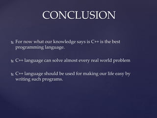 CONCLUSION
 For now what our knowledge says is C++ is the best
programming language.
 C++ language can solve almost every real world problem
 C++ language should be used for making our life easy by
writing such programs.
 